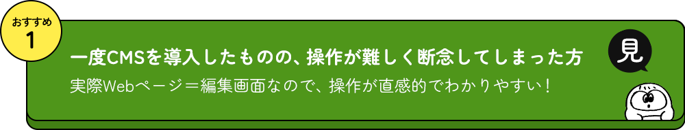 おすすめ1 一度CMSを導入したものの、操作が難しく断念してしまった方